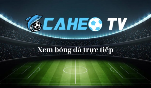 Caheo TV - Trang web xem bóng đá trực tuyến với đường truyền cực mượt