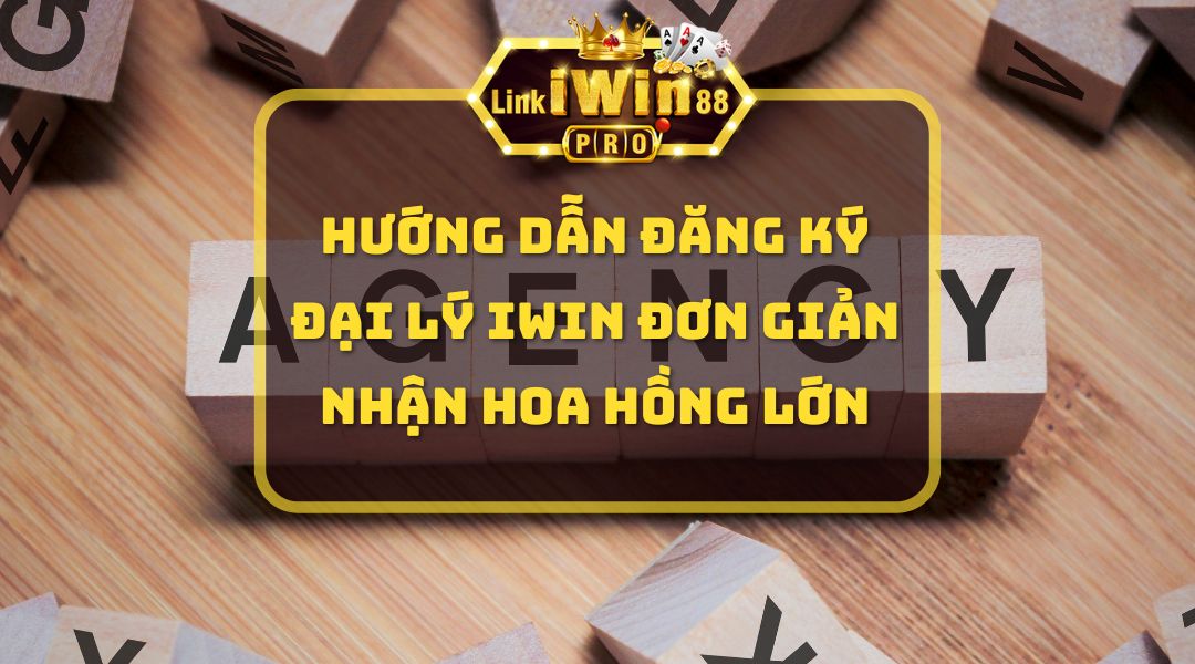 Hướng dẫn đăng ký đại lý iWin đơn giản nhận hoa hồng lớn