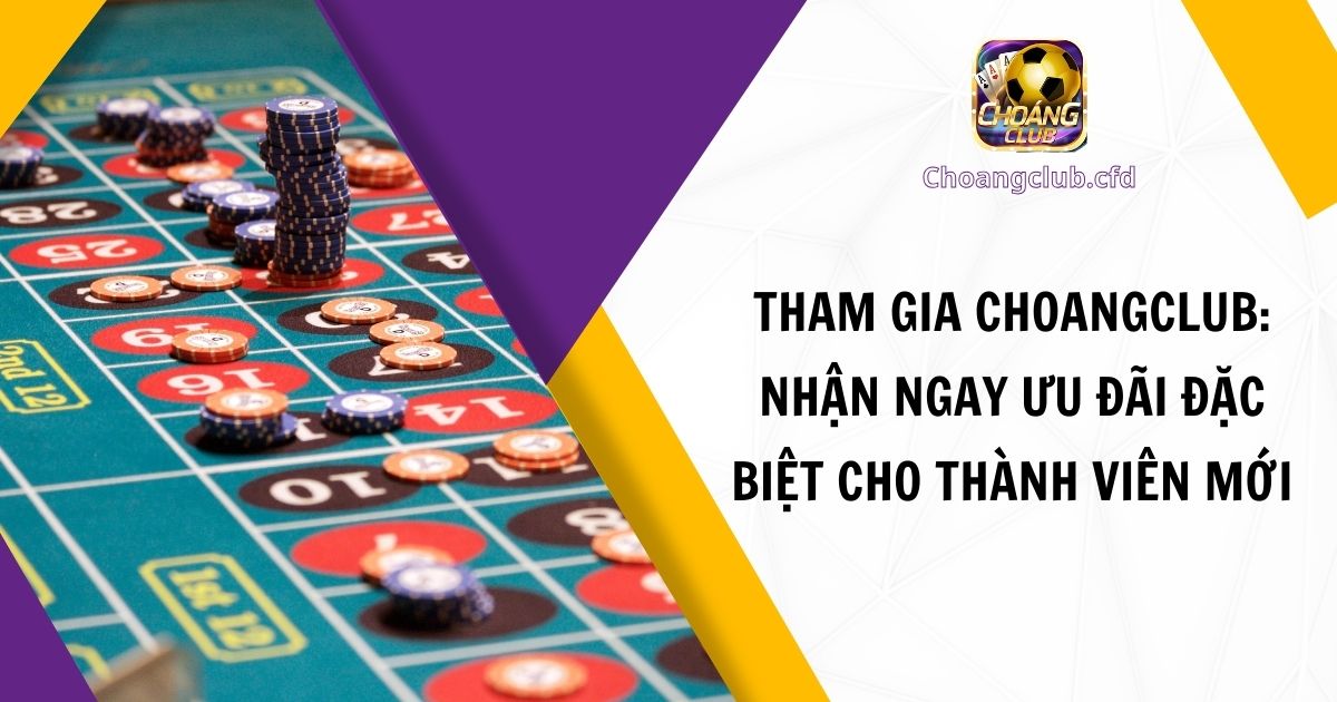 Tham Gia Choangclub: Nhận Ngay Ưu Đãi Đặc Biệt Cho Thành Viên Mới