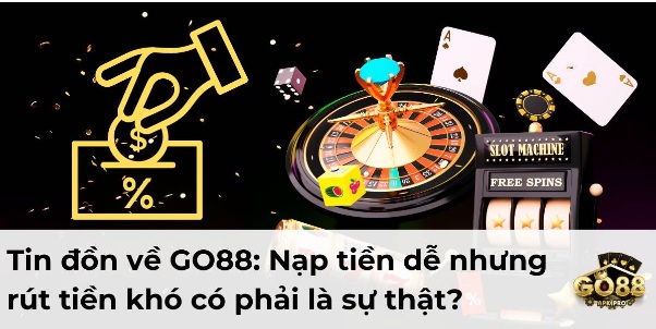 Tin đồn về GO88: Nạp tiền dễ nhưng rút tiền khó có phải là sự thật?