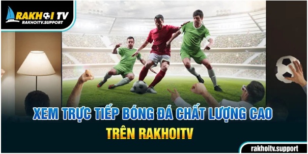 RakhoiTV – Trực tiếp bóng đá mọi lúc, mọi nơi, không bỏ lỡ phút giây nào