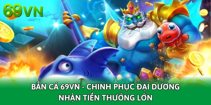 Bắn Cá 69VN - Chinh Phục Đại Dương Nhận Tiền Thưởng Lớn