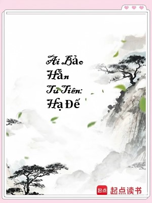 Ai Bảo Hắn Tu Tiên: Hạ Đế