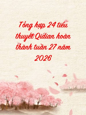 Tổng hợp 24 tiểu thuyết Qidian hoàn thành tuần 27 năm 2026