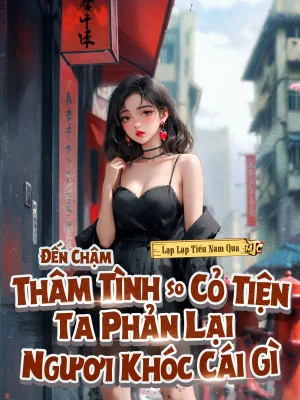 Đến Chậm Thâm Tình So Cỏ Tiện, Ta Phản Lại Ngươi Khóc Cái Gì: Dân mạng đánh giá thế nào?